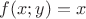 $f(x;y)=x$