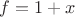 $f=1+x$