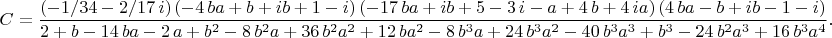 $$
C={\frac { \left( -1/34-2/17\,i \right)  \left( -4\,ba+b+ib+1-i \right) 
 \left( -17\,ba+ib+5-3\,i-a+4\,b+4\,ia \right)  \left( 4\,ba-b+ib-1-i
 \right) }{2+b-14\,ba-2\,a+{b}^{2}-8\,{b}^{2}a+36\,{b}^{2}{a}^{2}+12\,
b{a}^{2}-8\,{b}^{3}a+24\,{b}^{3}{a}^{2}-40\,{b}^{3}{a}^{3}+{b}^{3}-24
\,{b}^{2}{a}^{3}+16\,{b}^{3}{a}^{4}}}.
$$