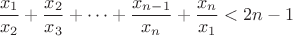 $$\dfrac{x_1}{x_2}+\dfrac{x_2}{x_3}+\dots +\dfrac{x_{n-1}}{x_n}+\dfrac{x_n}{x_1}<2n-1$$
