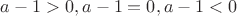 $a-1>0, a-1=0, a-1<0$