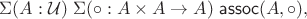 $$\Sigma(A:\mathcal U)\; \Sigma({\circ}:A\times A\to A)\; \mathsf{assoc}(A,{\circ}),$$