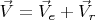 $\vec{V}=\vec{V}_e+\vec{V}_r$