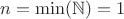 $n=\min(\mathbb{N})=1$