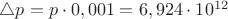 $\triangle p = p \cdot 0,001 = 6,924 \cdot 10^{12}$
