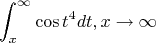 $$\int_{x}^{\infty} \cos t^4 dt, где x \rightarrow \infty$$