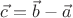 $ \vec c  = \vec b - \vec a$