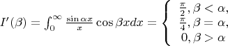 $I'(\beta)=\int_0^{\infty}{{\frac {\sin \alpha x} x} \cos \beta x dx = \left\{\begin{array}{1}
\frac \pi 2 , \beta<\alpha, \\
\frac \pi 4 , \beta=\alpha, \\
0,               \beta>\alpha \end{array}\right $