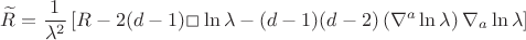 $$
\widetilde R = \frac{1}{\lambda^2}
  \left[
    R
    - 2 (d-1) \Box \ln \lambda
    - (d-1) (d-2) \left( \nabla^a \ln \lambda \right) \nabla_a \ln \lambda
  \right]
$$