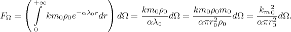 $$F_{\Omega}=\left(\int\limits_0^{+\infty}km_0\rho_0e^{-\alpha\lambda_0r}dr\right)d\Omega=\frac{km_0\rho_0}{\alpha\lambda_0}d\Omega=\frac{km_0\rho_0m_0}{\alpha\pi r_0^2\rho_0}d\Omega=\frac{k_m_0^2}{\alpha\pi r_0^2}d\Omega}\text{.}$$