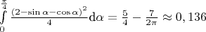 $\int\limits_{0}^{\frac{\pi}{4}}\frac{(2-\sin\alpha-\cos\alpha)^2}{4} \text{d}\alpha = \frac{5}{4}-\frac{7}{2\pi}\approx0,136$