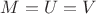 $M = U = V$