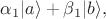 $\alpha_1|a\rangle+\beta_1|b\rangle,$