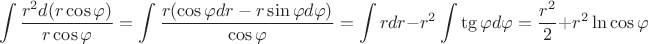 $$\int{\frac{r^2 d(r\cos \varphi)}{r\cos \varphi}} = \int{\frac{r(\cos \varphi dr - r \sin \varphi d\varphi)}{\cos \varphi}} = \int rdr - r^2 \int \tg \varphi d\varphi = \frac{r^2}2 + r^2 \ln \cos \varphi$$