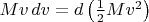$M v \,dv=d \left ( \frac{1}{2}Mv^2 \right )$