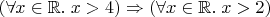 $(\forall x\in\mathbb R.\;x>4)\Rightarrow(\forall x\in\mathbb R.\;x>2)$