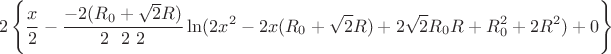 $$ 2\left\lbrace \frac{x}{2}-\frac{-2(R_{0}+\sqrt{2}R)}{ 2 \  \  2  \  2 }\ln(2x^2-2x(R_{0}+\sqrt{2}R)+2\sqrt{2}R_{0}R+R_{0}^2+2R^2)+0 \right\rbrace $$