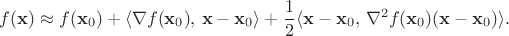 $$f(\mathbf{x}) \approx f(\mathbf{x}_0) + \langle \nabla f(\mathbf{x}_0), \, \mathbf{x}-\mathbf{x}_0 \rangle + \frac{1}{2} \langle \mathbf{x}-\mathbf{x}_0, \, \nabla^2 f(\mathbf{x}_0) (\mathbf{x}-\mathbf{x}_0) \rangle.$$