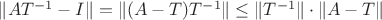 $\lVert AT^{-1} - I \rVert = \lVert (A - T)T^{-1} \rVert \le \lVert T^{-1} \rVert \cdot \lVert A - T \rVert$