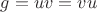 $g=uv=vu$