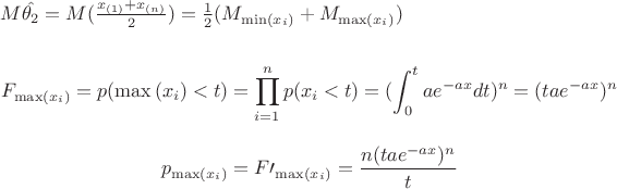 $
$$
M\hat{\theta_2}=M(\frac{x_{(1)}+x_{(n)}}{2})=\frac{1}{2}(M_{\min(x_i)}+M_{\max(x_i)})
$$

$$
F_{\max(x_i)}=p(\max{(x_i)}<t)=\prod_{i=1}^n p(x_i<t)=(\int_{0}^t ae^{-ax} dt)^n=(tae^{-ax})^n
$$

$$
p_{\max(x_i)}=F\prime_{\max(x_i)}=\frac{n (tae^{-ax})^n}{t}
$$
$