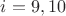 $i=9,10$