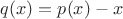 $q(x)=p(x)-x$
