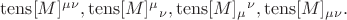 $\operatorname{tens}[M]^{\mu\nu},\operatorname{tens}[M]^\mu{}_\nu,\operatorname{tens}[M]_\mu{}^\nu,\operatorname{tens}[M]_{\mu\nu}.$