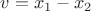 $v=x_1 - x_2$