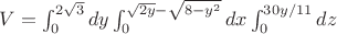 $V=\int_{0}^{2\sqrt3}dy\int_{0}^{\sqrt{2y}-\sqrt{8-y^2}}dx\int_{0}^{30y/11}dz$