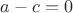 $a - c = 0$