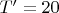 $T'=20$