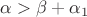 $\alpha>\beta+\alpha_1$