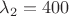 $\lambda_2=400$