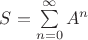 $S =\sum\limits_{n = 0}^{\infty}A^n$