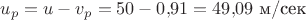 $u_p=u-v_p=50-0{,}91=49{,}09  \,\, \text{м/сек}$
