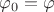 $\varphi_0=\varphi$