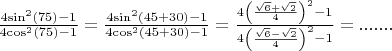 $\[\frac{{4{{\sin }^2}(75) - 1}}
{{4{{\cos }^2}(75) - 1}} = \frac{{4{{\sin }^2}(45 + 30) - 1}}
{{4{{\cos }^2}(45 + 30) - 1}} = \frac{{4{{\left( {\frac{{\sqrt 6  + \sqrt 2 }}
{4}} \right)}^2} - 1}}
{{4{{\left( {\frac{{\sqrt 6  - \sqrt 2 }}
{4}} \right)}^2} - 1}} = .......\]
$