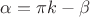 $\alpha = \pi k - \beta$