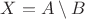 $X=A\setminus B$