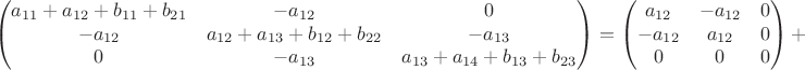 $$\begin{pmatrix}
 a_{11}+a_{12}+b_{11}+b_{21} &  -a_{12} & 0\\
 -a_{12} &  a_{12}+a_{13}+b_{12}+b_{22} & -a_{13} \\
 0 & -a_{13} & a_{13}+a_{14}+b_{13}+b_{23}
\end{pmatrix}=\begin{pmatrix}
 a_{12} &  -a_{12} & 0\\
 -a_{12} &  a_{12} & 0 \\
 0 & 0 & 0 \end{pmatrix}+$$
