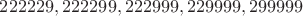 $222229, 222299, 222999, 229999, 299999$