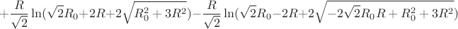 $$+\frac{R}{\sqrt{2}}\ln(\sqrt{2}R_{0}+2R+2\sqrt{R_{0}^2+3R^2})-\frac{R}{\sqrt{2}}\ln(\sqrt{2}R_{0}-2R+2\sqrt{-2\sqrt{2}R_{0}R+R_{0}^2+3R^2})$$