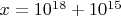 $x=10^{18}+10^{15}$