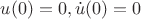 $u(0)=0, \dot u(0)=0