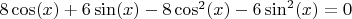 $ 8 \cos(x) + 6 \sin(x) - 8 \cos^2(x) - 6 \sin^2(x) = 0 $