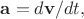$\mathbf{a}=d\mathbf{v}/dt,$