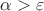 $\alpha > \varepsilon$