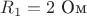 $R_1=2\text{ Ом}$