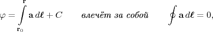 $$\varphi=\int\limits_{\mathbf{r}_0}^{\mathbf{r}}\mathbf{a}\,d\boldsymbol{\ell}+C\qquad\textit{влечёт за собой}\qquad\oint\mathbf{a}\,d\boldsymbol{\ell}=0,$$
